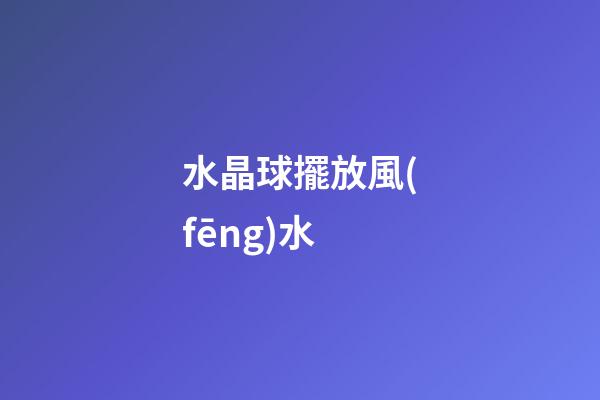 水晶球擺放風(fēng)水