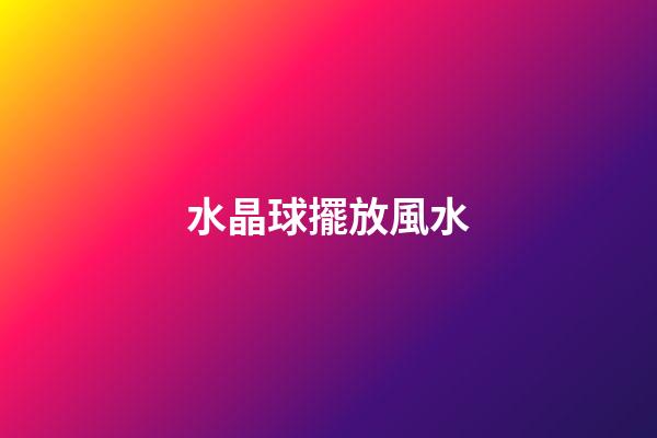 水晶球擺放風水