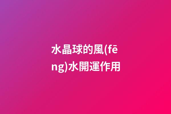水晶球的風(fēng)水開運作用