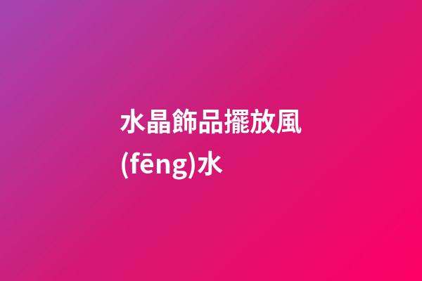 水晶飾品擺放風(fēng)水