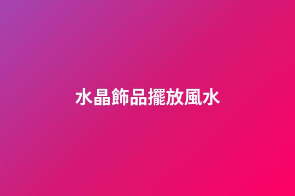 水晶飾品擺放風水