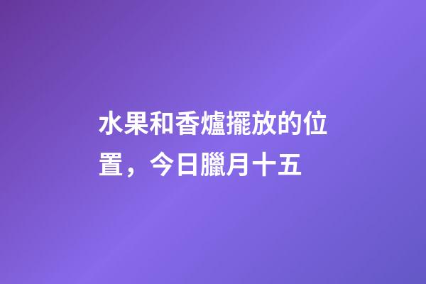 水果和香爐擺放的位置，今日臘月十五-第1張-觀點-玄機派