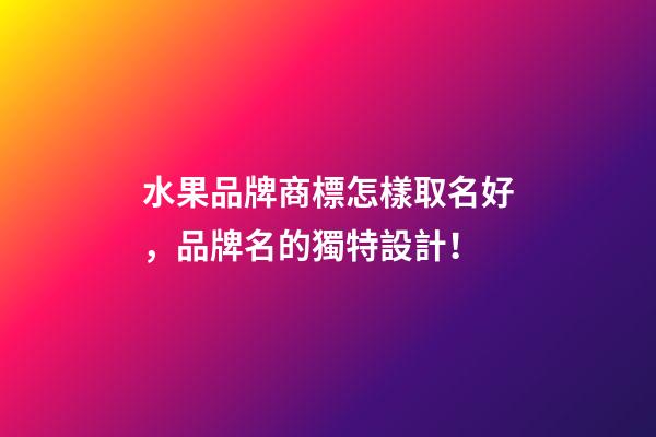 水果品牌商標怎樣取名好，品牌名的獨特設計！