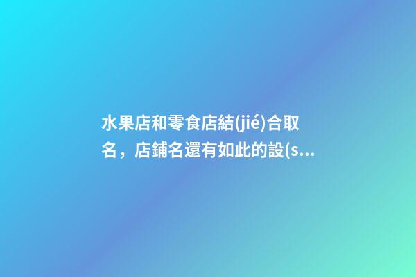 水果店和零食店結(jié)合取名，店鋪名還有如此的設(shè)計？-第1張-店鋪起名-玄機派