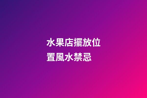水果店擺放位置風水禁忌