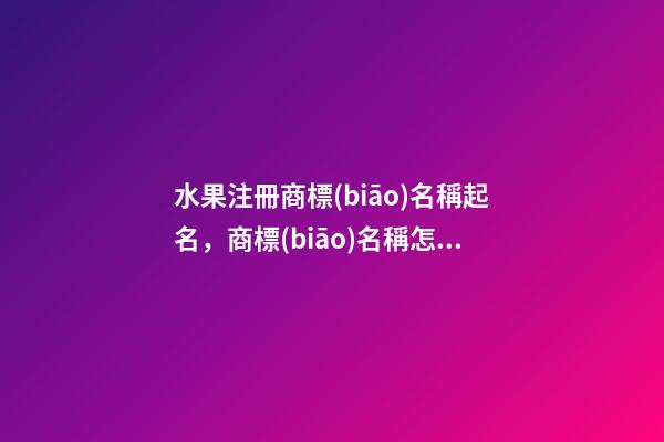 水果注冊商標(biāo)名稱起名，商標(biāo)名稱怎么設(shè)計好？