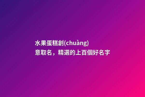 水果蛋糕創(chuàng)意取名，精選的上百個好名字-第1張-公司起名-玄機派