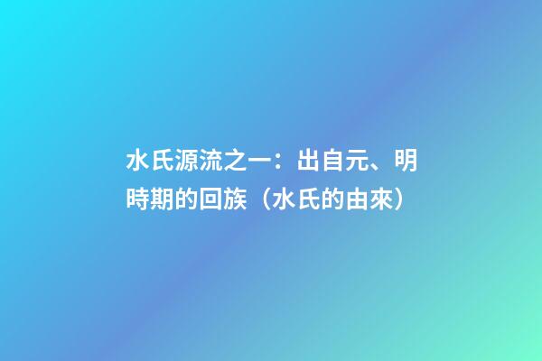 水氏源流之一：出自元、明時期的回族（水氏的由來）