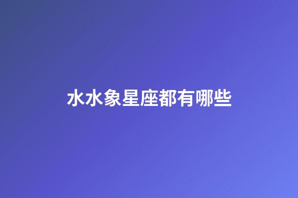 水水象星座都有哪些-第1張-星座運勢-玄機派