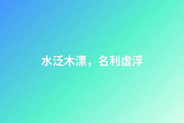 水泛木漂，名利虛浮