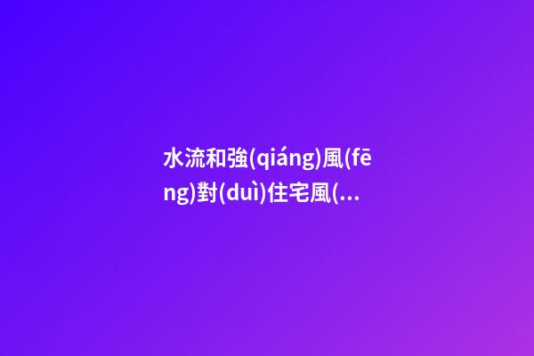 水流和強(qiáng)風(fēng)對(duì)住宅風(fēng)水的影響