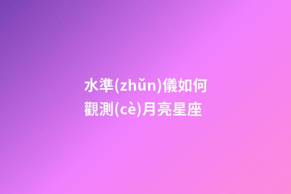 水準(zhǔn)儀如何觀測(cè)月亮星座-第1張-星座運(yùn)勢(shì)-玄機(jī)派