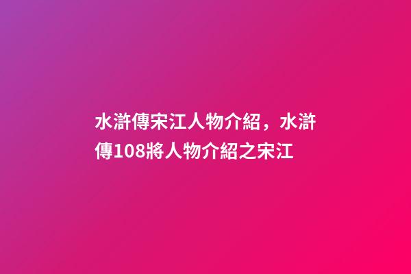 水滸傳宋江人物介紹，水滸傳108將人物介紹之宋江-第1張-觀點-玄機派