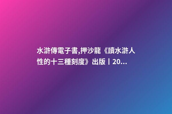 水滸傳電子書,押沙龍《讀水滸人性的十三種刻度》出版丨202202-84(總第1943期)-第1張-觀點-玄機派