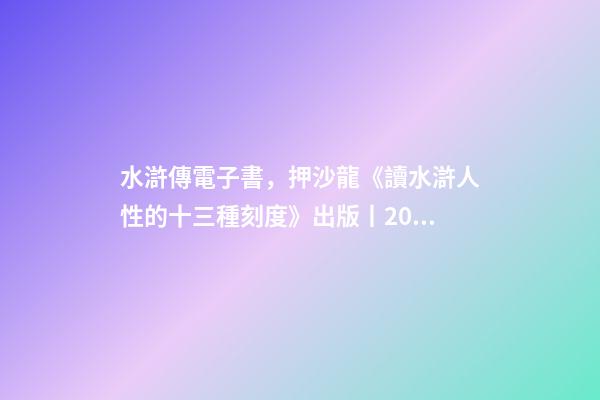 水滸傳電子書，押沙龍《讀水滸人性的十三種刻度》出版丨202202-84(總第1943期)