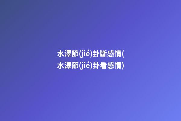 水澤節(jié)卦斷感情(水澤節(jié)卦看感情)