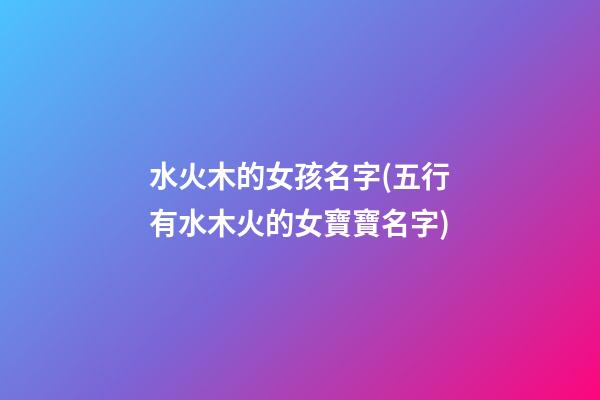 水火木的女孩名字(五行有水木火的女寶寶名字)