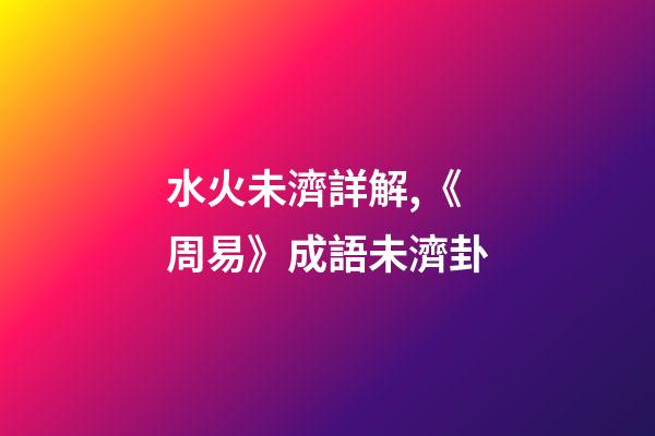 水火未濟詳解,《周易》成語未濟卦-第1張-觀點-玄機派