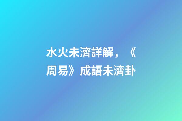 水火未濟詳解，《周易》成語未濟卦-第1張-觀點-玄機派