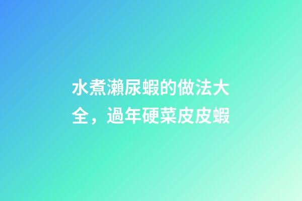 水煮瀨尿蝦的做法大全，過年硬菜皮皮蝦-第1張-觀點-玄機派