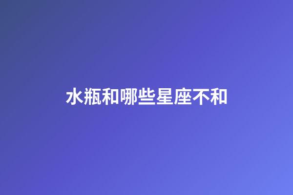 水瓶和哪些星座不和-第1張-星座運勢-玄機派