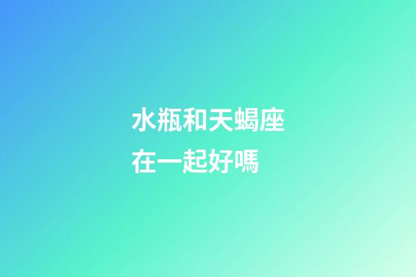 水瓶和天蝎座在一起好嗎-第1張-星座運勢-玄機派