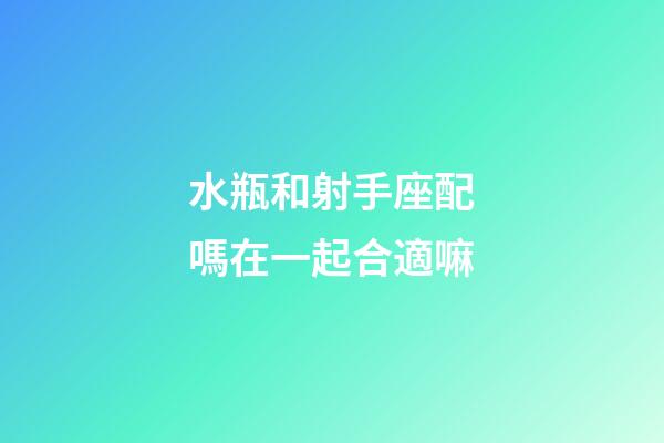 水瓶和射手座配嗎在一起合適嘛-第1張-星座運勢-玄機派