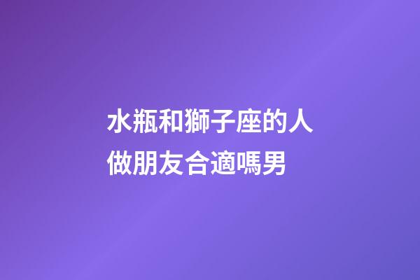 水瓶和獅子座的人做朋友合適嗎男-第1張-星座運勢-玄機派