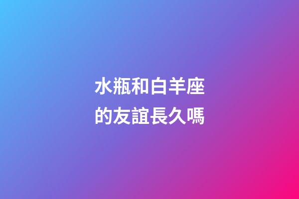 水瓶和白羊座的友誼長久嗎-第1張-星座運勢-玄機派