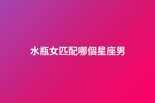水瓶女匹配哪個星座男-第1張-星座運勢-玄機派
