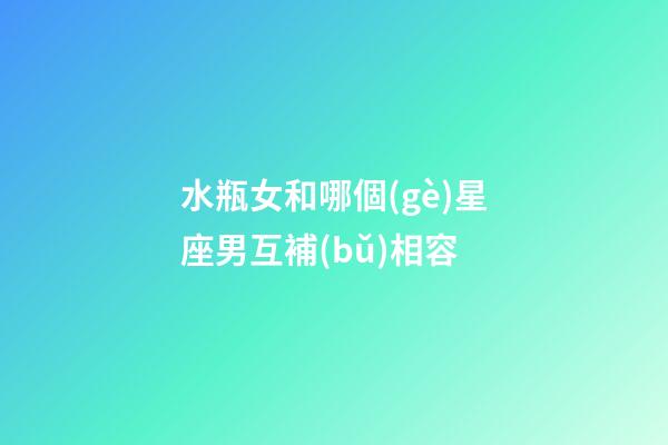 水瓶女和哪個(gè)星座男互補(bǔ)相容-第1張-星座運(yùn)勢(shì)-玄機(jī)派