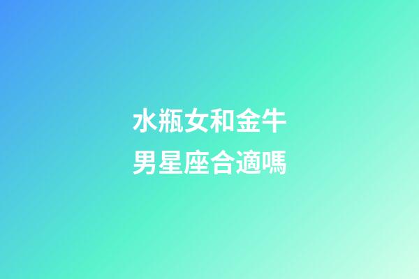 水瓶女和金牛男星座合適嗎-第1張-星座運勢-玄機派