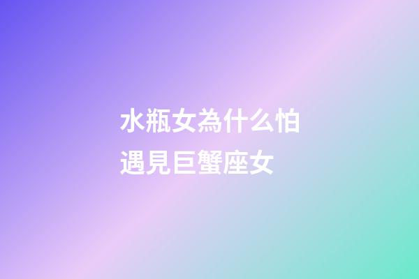 水瓶女為什么怕遇見巨蟹座女-第1張-星座運勢-玄機派
