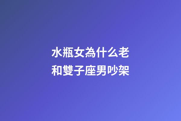 水瓶女為什么老和雙子座男吵架-第1張-星座運勢-玄機派