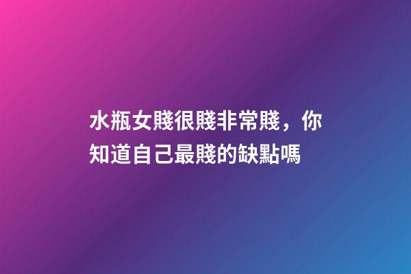 水瓶女賤很賤非常賤，你知道自己最賤的缺點嗎-第1張-觀點-玄機派