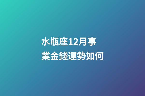 水瓶座12月事業金錢運勢如何-第1張-星座運勢-玄機派