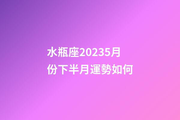 水瓶座20235月份下半月運勢如何-第1張-星座運勢-玄機派