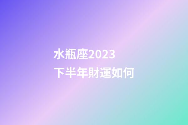 水瓶座2023下半年財運如何-第1張-星座運勢-玄機派