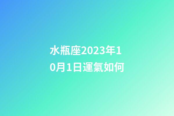 水瓶座2023年10月1日運氣如何-第1張-星座運勢-玄機派