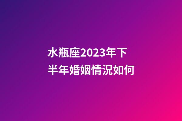 水瓶座2023年下半年婚姻情況如何-第1張-星座運勢-玄機派