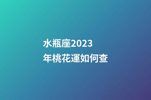 水瓶座2023年桃花運如何查-第1張-星座運勢-玄機派