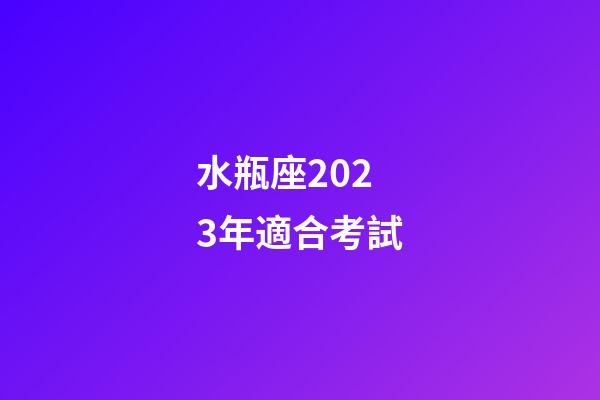水瓶座2023年適合考試-第1張-星座運勢-玄機派