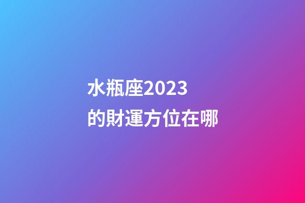 水瓶座2023的財運方位在哪-第1張-星座運勢-玄機派