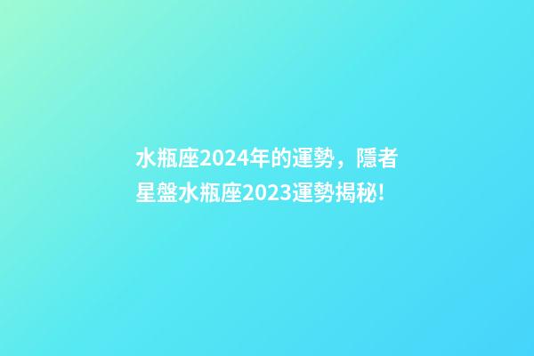 水瓶座2024年的運勢，隱者星盤水瓶座2023運勢揭秘!(專業版)-第1張-觀點-玄機派