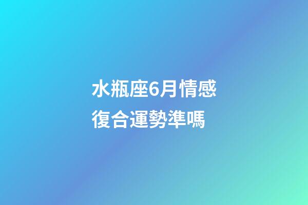水瓶座6月情感復合運勢準嗎-第1張-星座運勢-玄機派