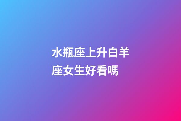 水瓶座上升白羊座女生好看嗎-第1張-星座運勢-玄機派