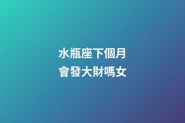 水瓶座下個月會發大財嗎女-第1張-星座運勢-玄機派
