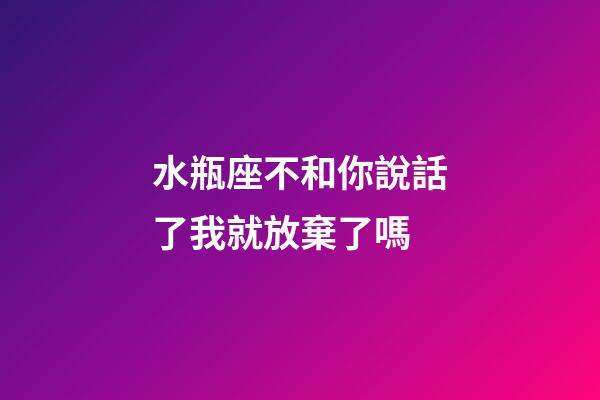 水瓶座不和你說話了我就放棄了嗎-第1張-星座運勢-玄機派