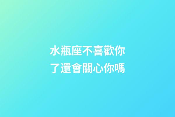 水瓶座不喜歡你了還會關心你嗎-第1張-星座運勢-玄機派