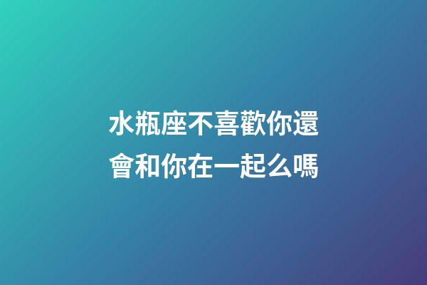 水瓶座不喜歡你還會和你在一起么嗎-第1張-星座運勢-玄機派